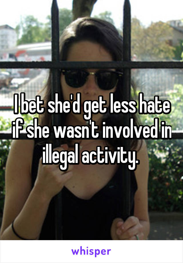 I bet she'd get less hate if she wasn't involved in illegal activity. 