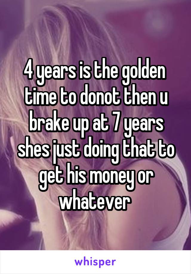 4 years is the golden  time to donot then u brake up at 7 years shes just doing that to get his money or whatever 