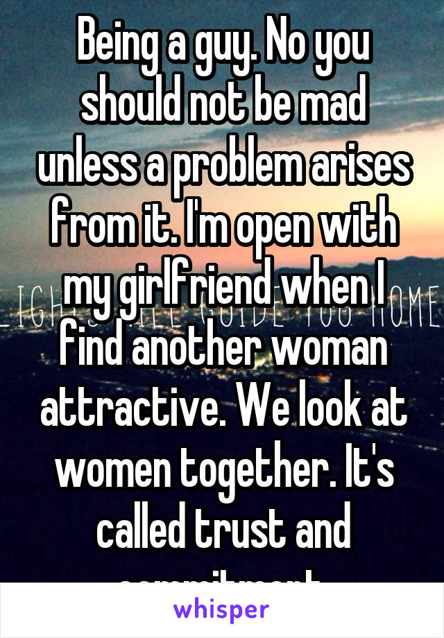 Being a guy. No you should not be mad unless a problem arises from it. I'm open with my girlfriend when I find another woman attractive. We look at women together. It's called trust and commitment.