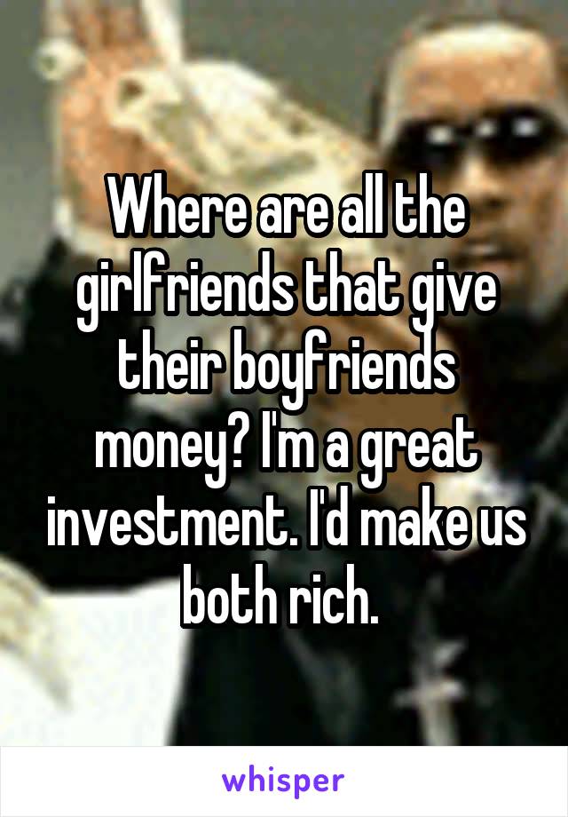 Where are all the girlfriends that give their boyfriends money? I'm a great investment. I'd make us both rich. 