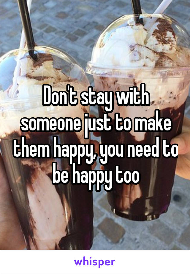 Don't stay with someone just to make them happy, you need to be happy too