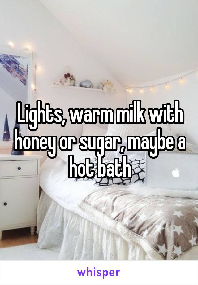 Lights, warm milk with honey or sugar, maybe a hot bath