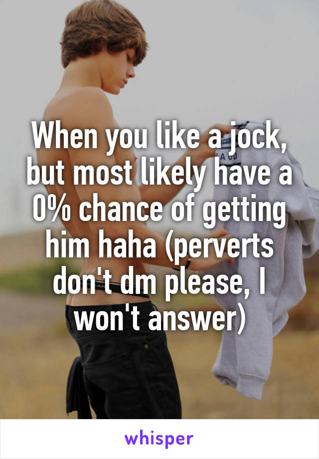 When you like a jock, but most likely have a 0% chance of getting him haha (perverts don't dm please, I won't answer)