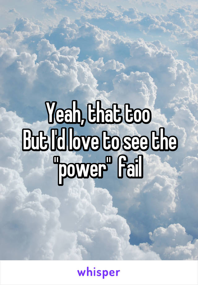 Yeah, that too 
But I'd love to see the "power"  fail 