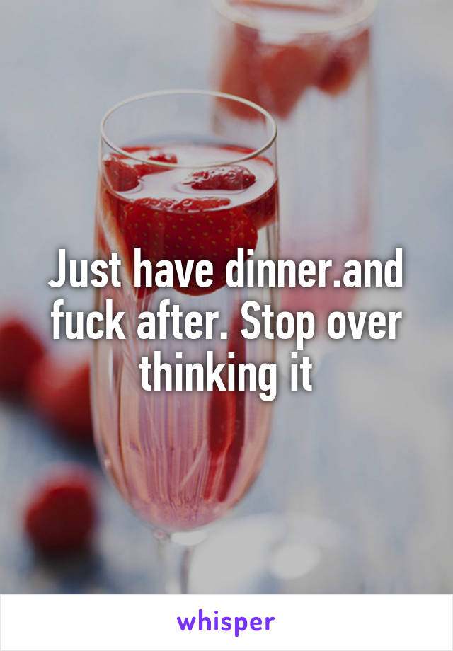 Just have dinner.and fuck after. Stop over thinking it
