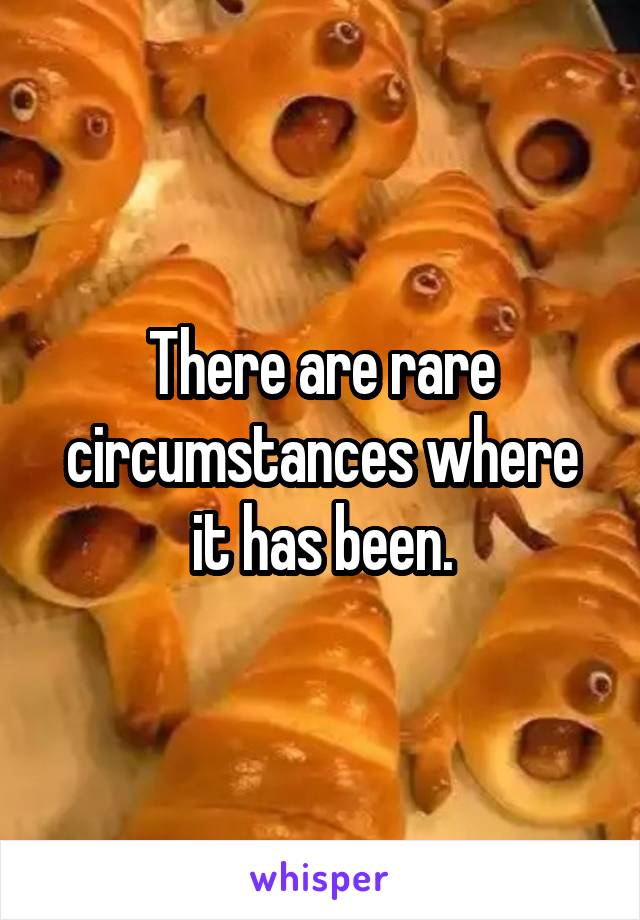 There are rare circumstances where it has been.