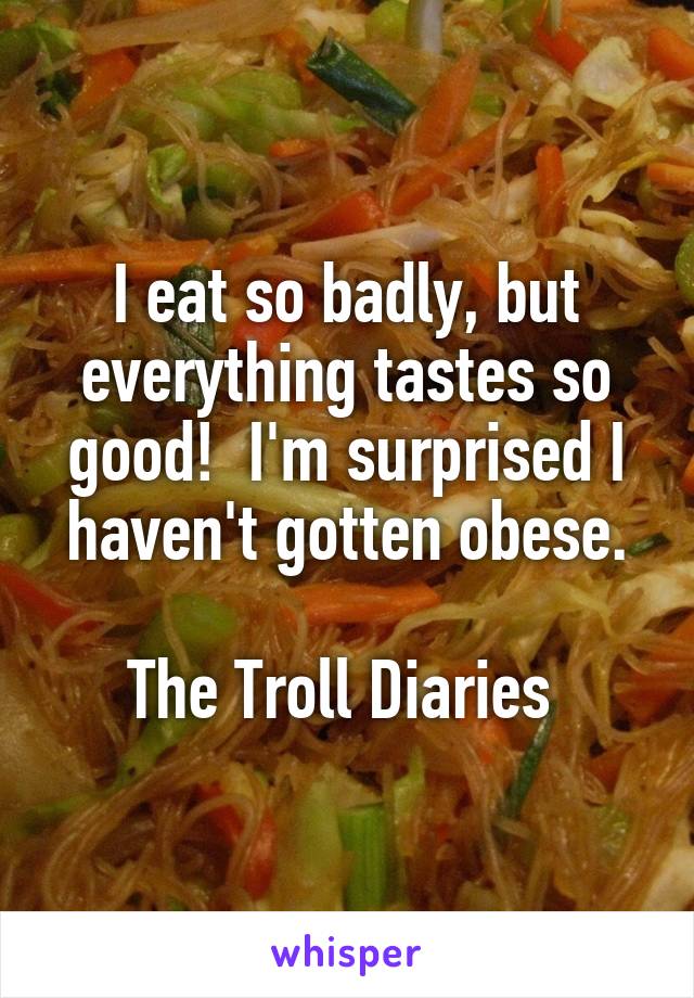 I eat so badly, but everything tastes so good!  I'm surprised I haven't gotten obese.

The Troll Diaries 