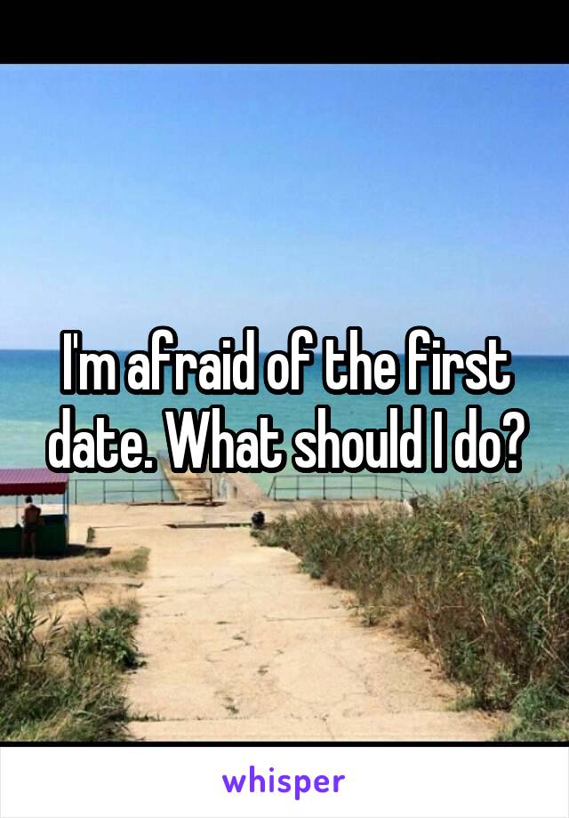 I'm afraid of the first date. What should I do?