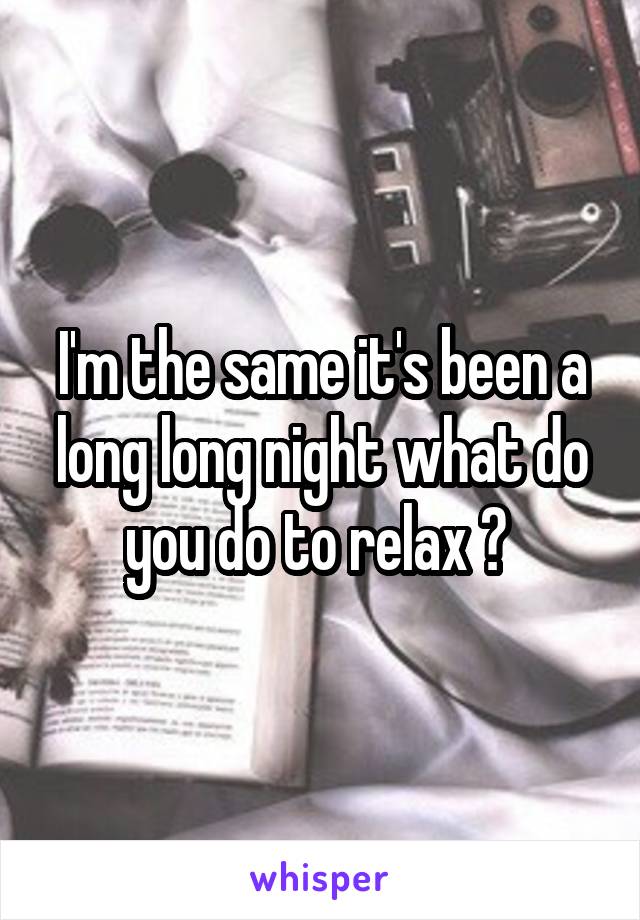 I'm the same it's been a long long night what do you do to relax ? 