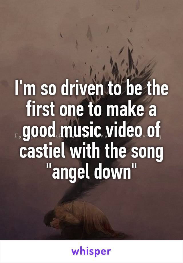 I'm so driven to be the first one to make a good music video of castiel with the song "angel down"