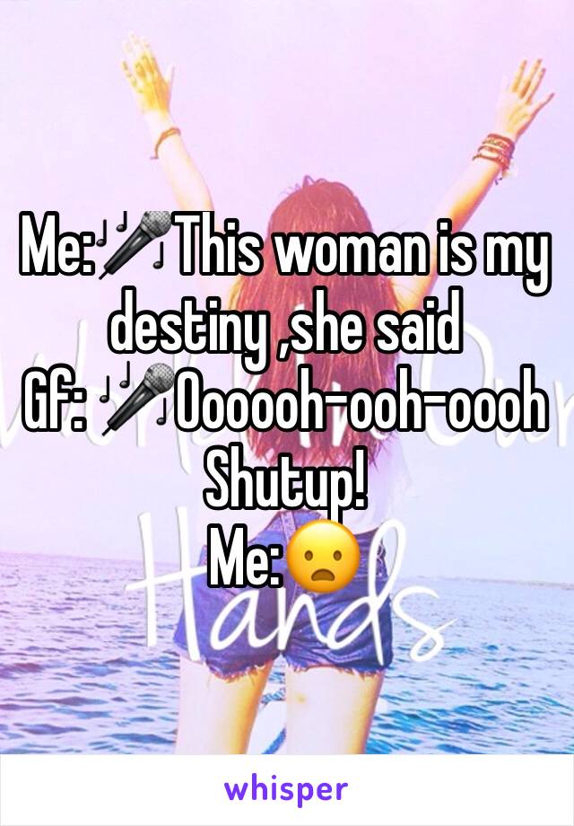 Me:🎤This woman is my  destiny ,she said
Gf: 🎤Oooooh-ooh-oooh Shutup!
Me:😦 
