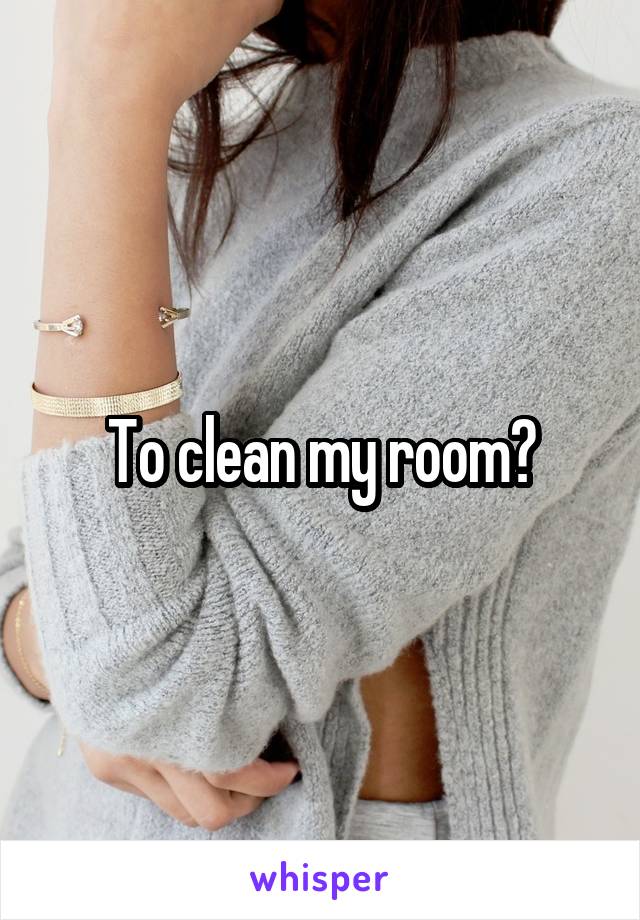 To clean my room?