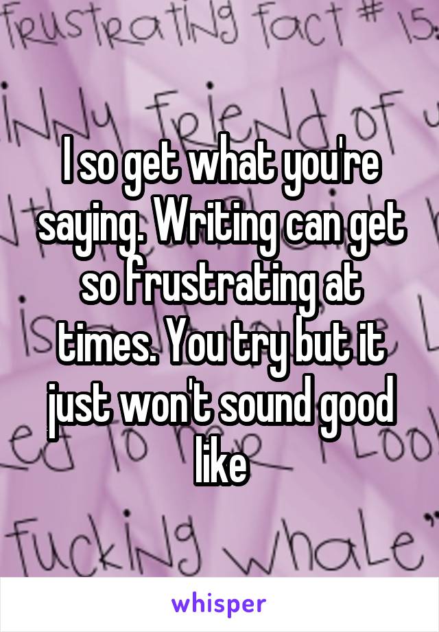 I so get what you're saying. Writing can get so frustrating at times. You try but it just won't sound good like