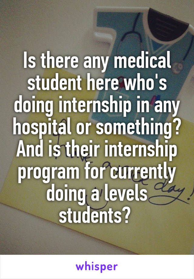 Is there any medical student here who's doing internship in any hospital or something? And is their internship program for currently doing a levels students? 