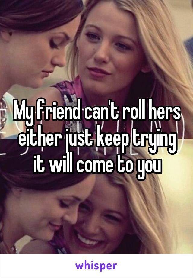 My friend can't roll hers either just keep trying it will come to you