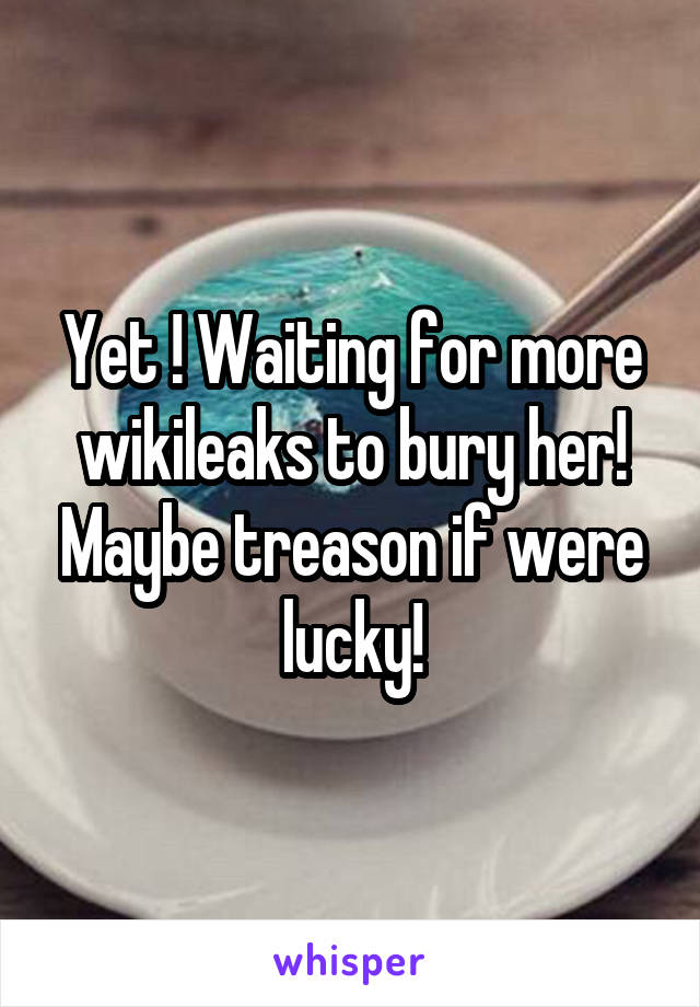 Yet ! Waiting for more wikileaks to bury her! Maybe treason if were lucky!