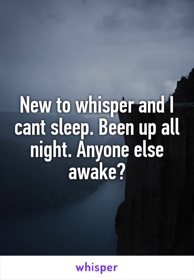 New to whisper and I cant sleep. Been up all night. Anyone else awake?