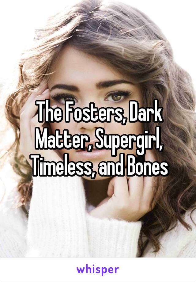 The Fosters, Dark Matter, Supergirl, Timeless, and Bones