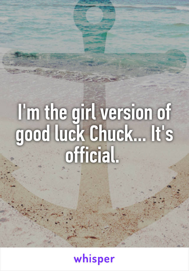 I'm the girl version of good luck Chuck... It's official. 