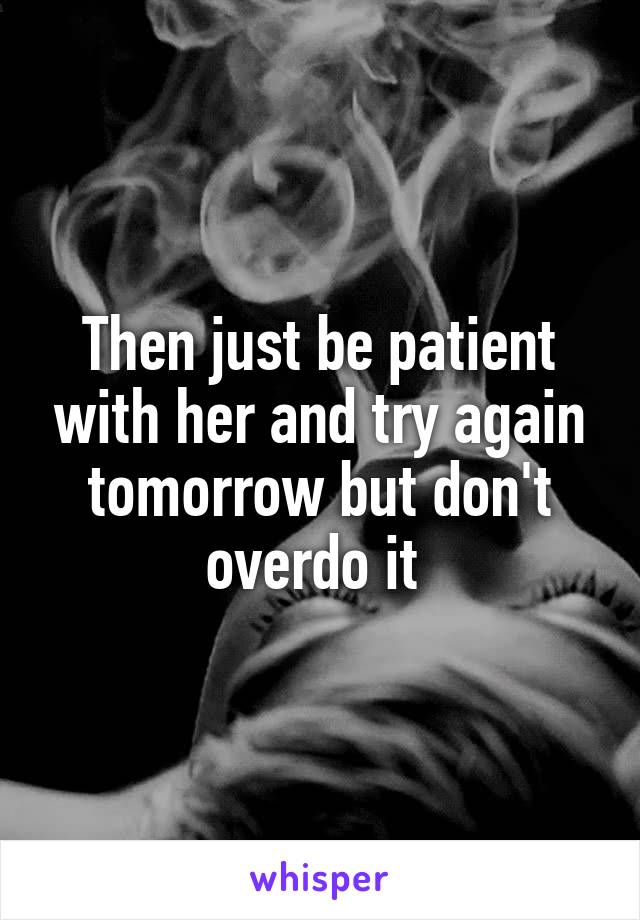 Then just be patient with her and try again tomorrow but don't overdo it 