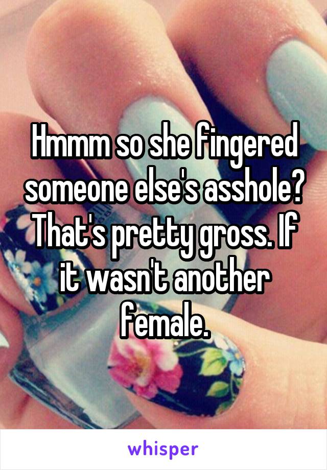 Hmmm so she fingered someone else's asshole? That's pretty gross. If it wasn't another female.