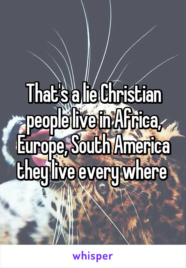 That's a lie Christian people live in Africa, Europe, South America they live every where 
