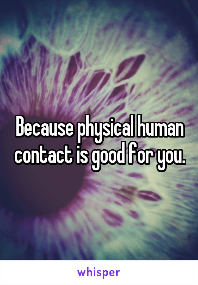 Because physical human contact is good for you.