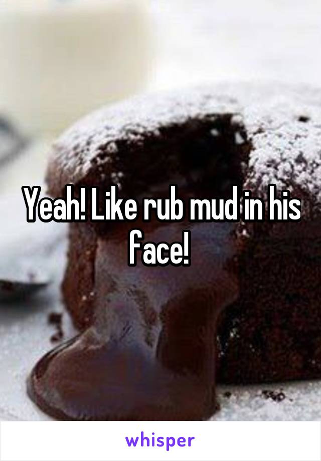 Yeah! Like rub mud in his face! 