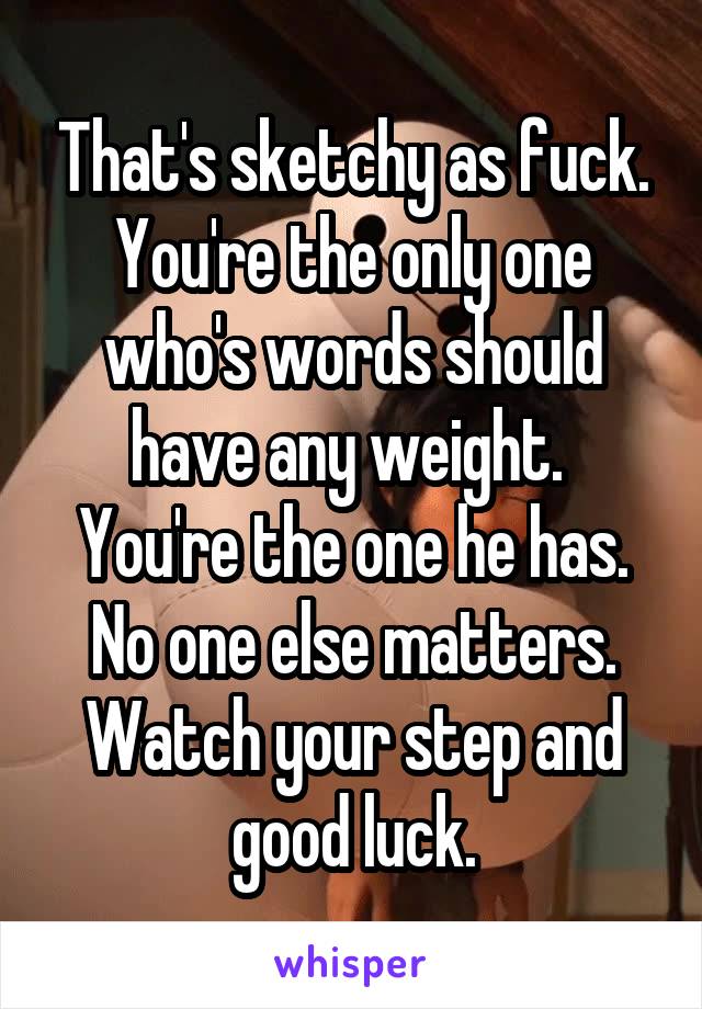 That's sketchy as fuck.
You're the only one who's words should have any weight.  You're the one he has. No one else matters.
Watch your step and good luck.