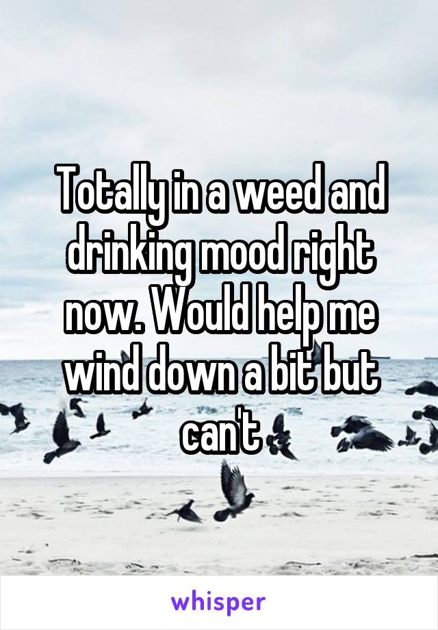 Totally in a weed and drinking mood right now. Would help me wind down a bit but can't