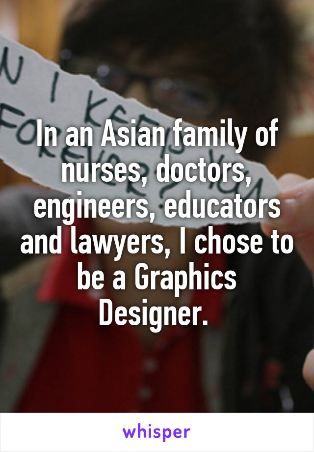 In an Asian family of nurses, doctors, engineers, educators and lawyers, I chose to be a Graphics Designer. 