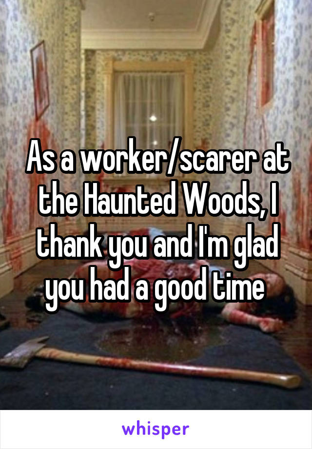 As a worker/scarer at the Haunted Woods, I thank you and I'm glad you had a good time 