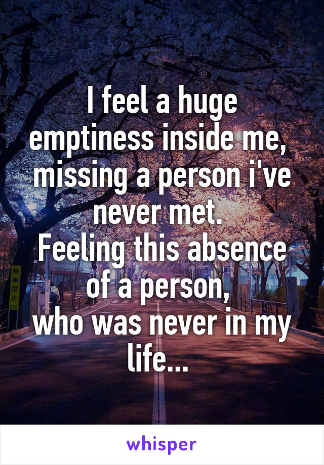 I feel a huge emptiness inside me, 
missing a person i've never met. 
Feeling this absence of a person, 
who was never in my life... 