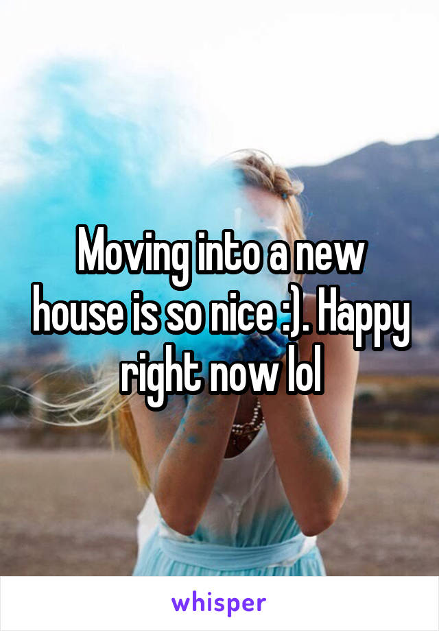 Moving into a new house is so nice :). Happy right now lol