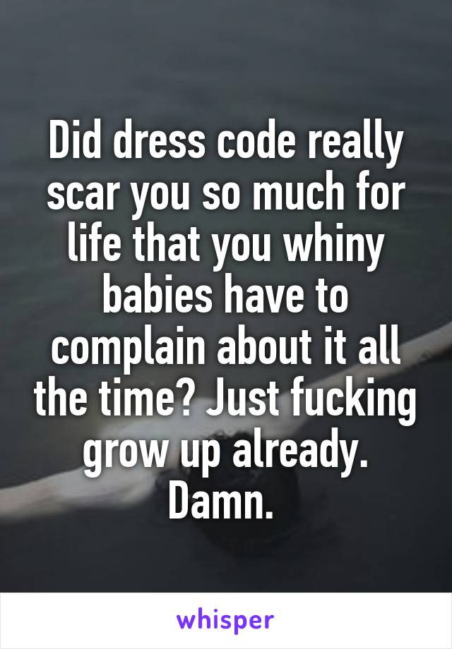Did dress code really scar you so much for life that you whiny babies have to complain about it all the time? Just fucking grow up already. Damn. 