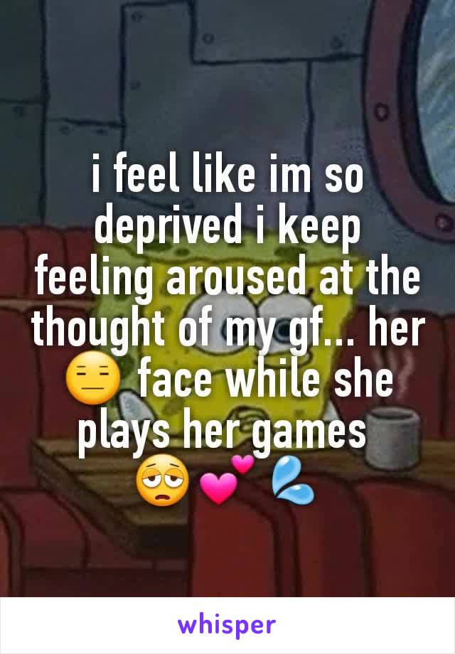 i feel like im so deprived i keep feeling aroused at the thought of my gf... her 😑 face while she plays her games 
😩💕💦