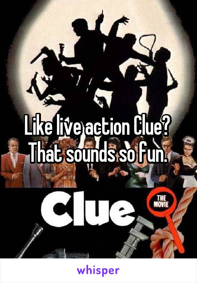 Like live action Clue? 
That sounds so fun. 