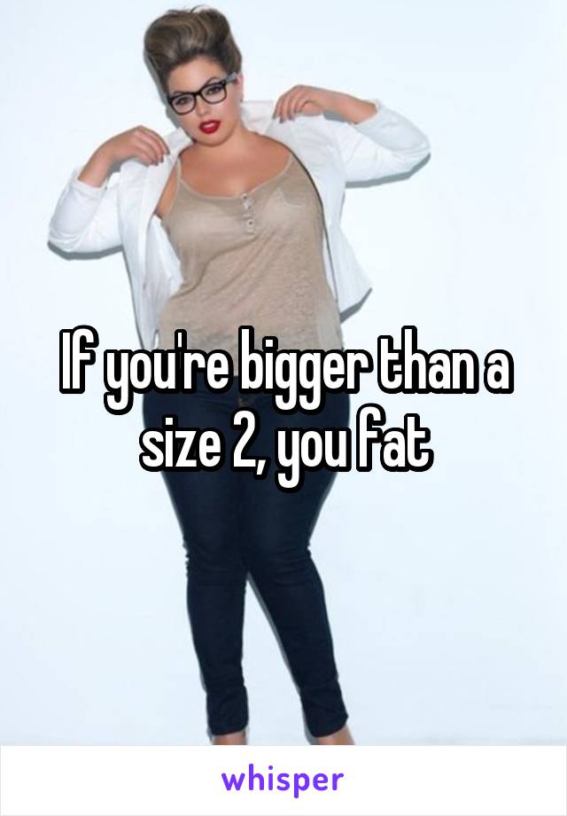 If you're bigger than a size 2, you fat