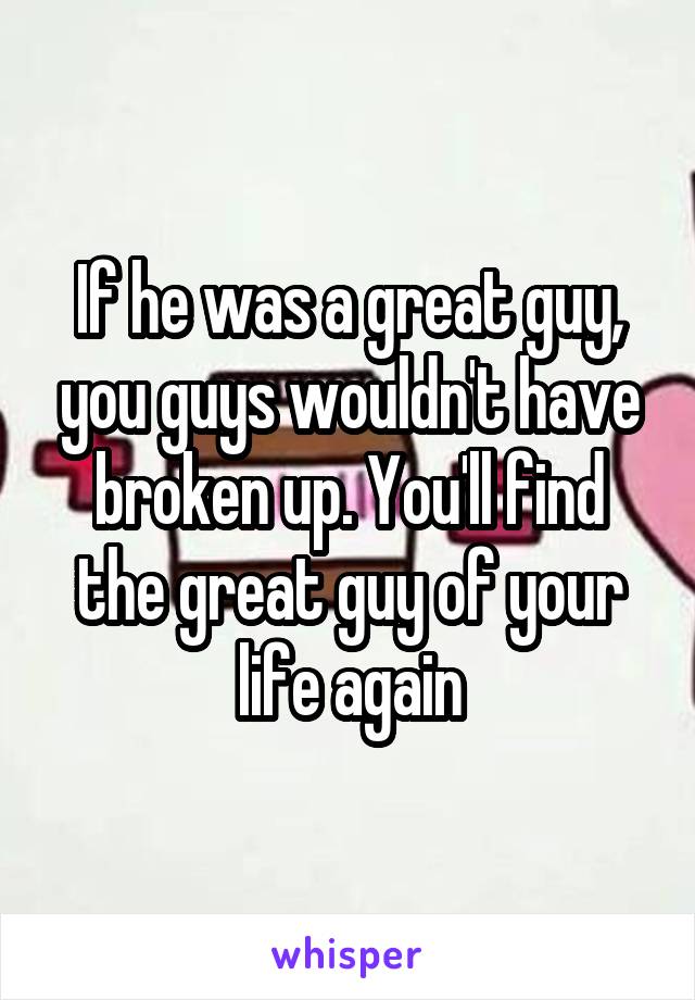 If he was a great guy, you guys wouldn't have broken up. You'll find the great guy of your life again