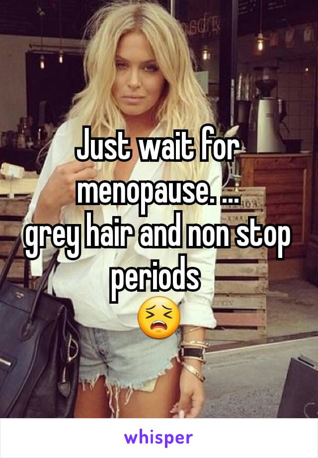 Just wait for menopause. ...
grey hair and non stop periods 
😣
