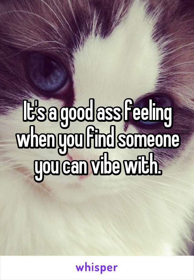 It's a good ass feeling when you find someone you can vibe with.