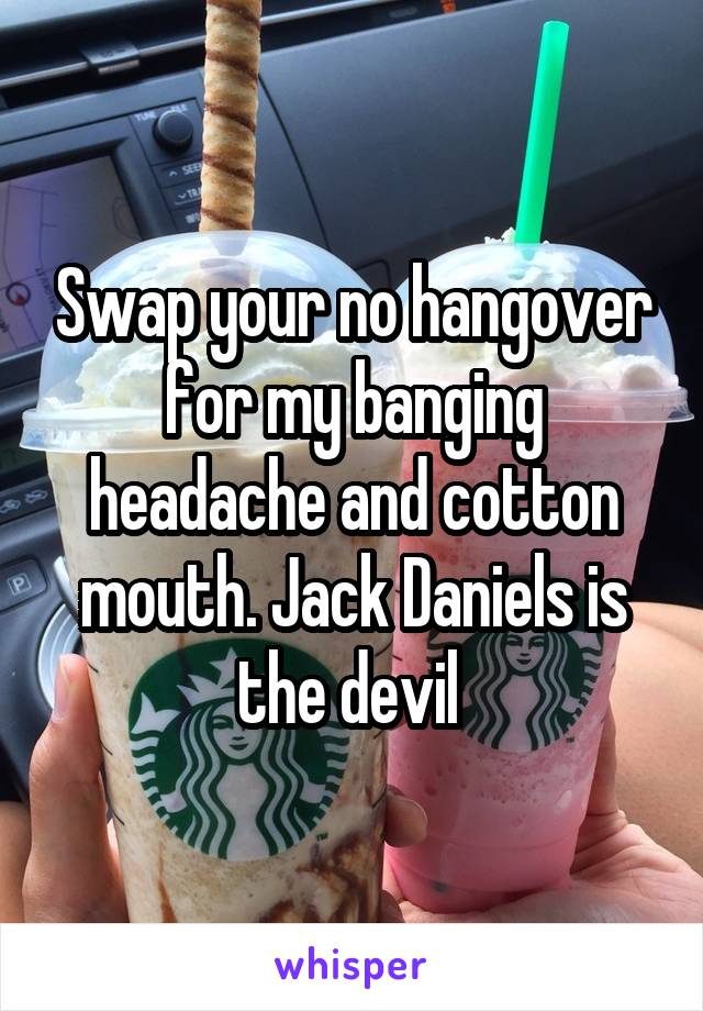 Swap your no hangover for my banging headache and cotton mouth. Jack Daniels is the devil 
