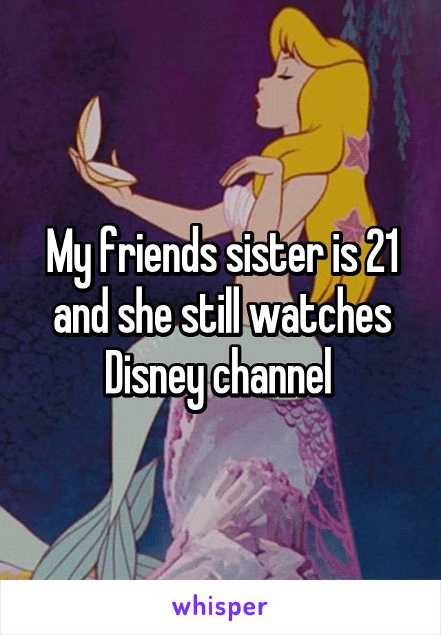 My friends sister is 21 and she still watches Disney channel 