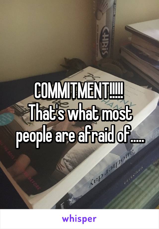 COMMITMENT!!!!! 
That's what most people are afraid of.....