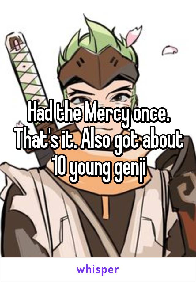 Had the Mercy once. That's it. Also got about 10 young genji