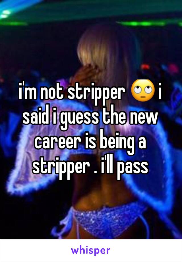i'm not stripper 🙄 i said i guess the new career is being a stripper . i'll pass