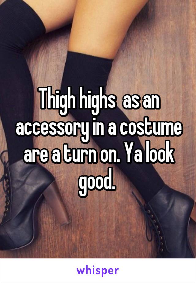 Thigh highs  as an accessory in a costume are a turn on. Ya look good. 