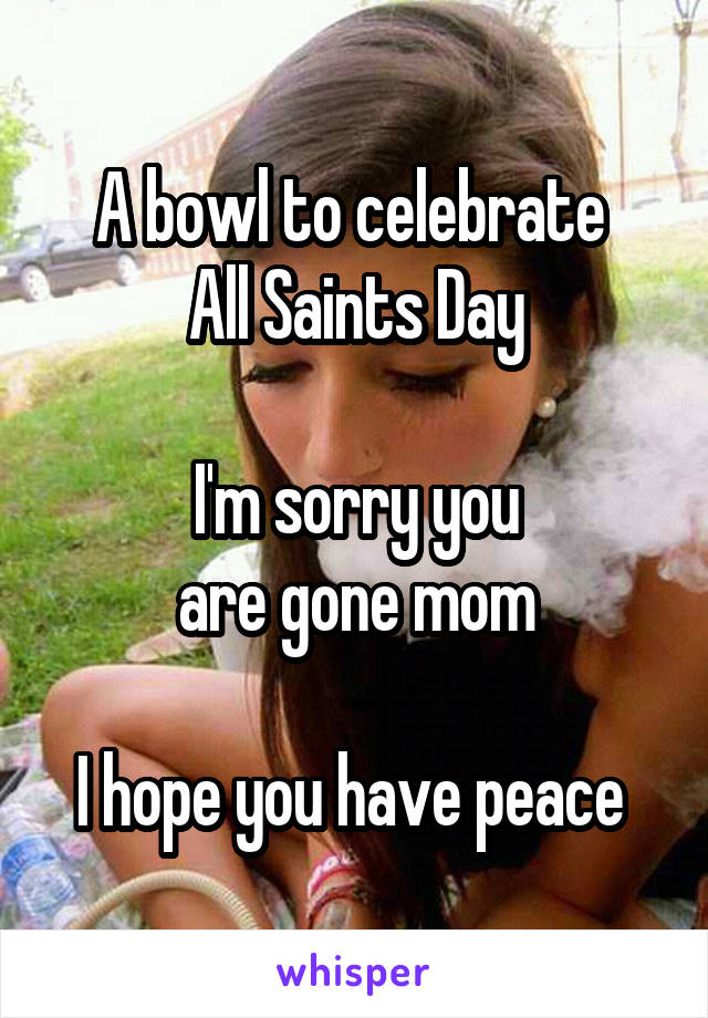 A bowl to celebrate 
All Saints Day

I'm sorry you
 are gone mom 

I hope you have peace 