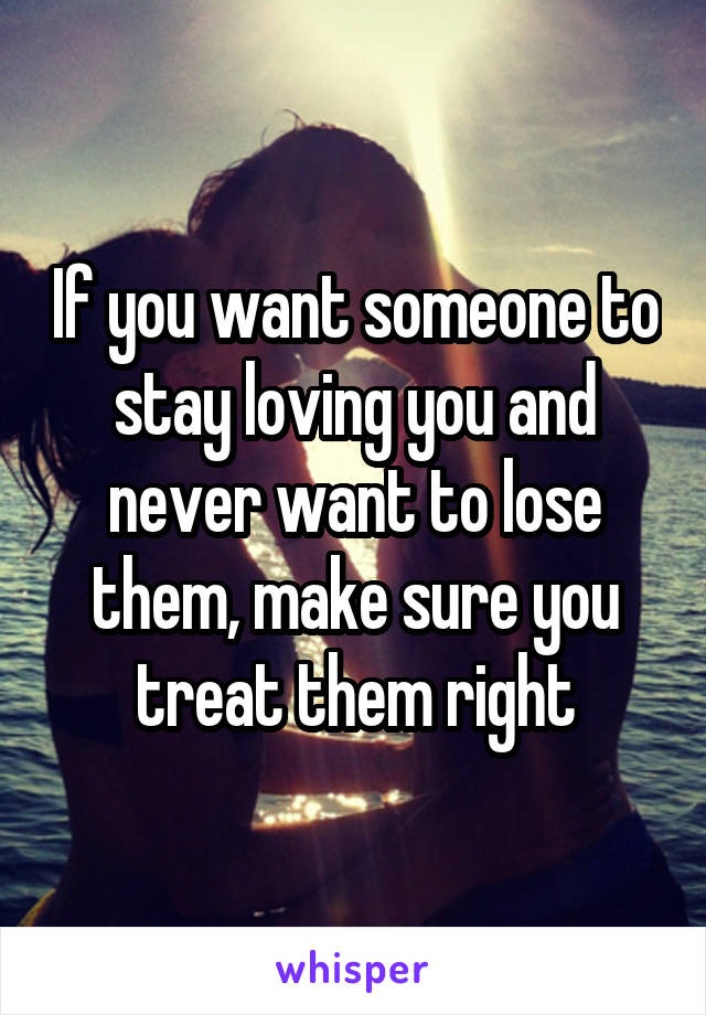 If you want someone to stay loving you and never want to lose them, make sure you treat them right