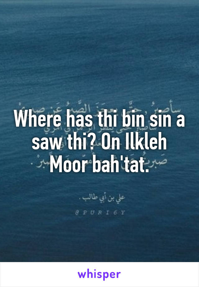 Where has thi bin sin a saw thi? On Ilkleh Moor bah'tat.